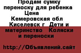 Продам сумку переноску для ребенка › Цена ­ 500 - Кемеровская обл., Киселевск г. Дети и материнство » Коляски и переноски   